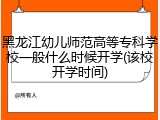 黑龙江幼儿师范高等专科学校一般什么时候开学(该校开学时间)