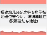 福建幼儿师范高等专科学校地理位置介绍，详细地址在哪(福建幼专地址)