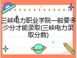 三峡电力职业学院一般要多少分才能录取(三峡电力录取分数)