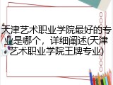 天津艺术职业学院最好的专业是哪个，详细阐述(天津艺术职业学院王牌专业)