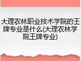 大理农林职业技术学院的王牌专业是什么(大理农林学院王牌专业)