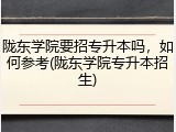 陇东学院要招专升本吗，如何参考(陇东学院专升本招生)