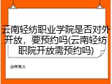 云南轻纺职业学院是否对外开放，要预约吗(云南轻纺职院开放需预约吗)