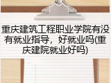 重庆建筑工程职业学院有没有就业指导，好就业吗(重庆建院就业好吗)