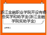 浙江金融职业学院开设有哪些奖学和助学金(浙江金融学院奖助学金)