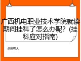 广西机电职业技术学院就读期间挂科了怎么办呢？(挂科应对指南)