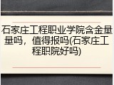 石家庄工程职业学院含金量量吗，值得报吗(石家庄工程职院好吗)