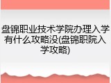 盘锦职业技术学院办理入学有什么攻略没(盘锦职院入学攻略)