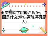 重庆警察学院能否保研，原因是什么(重庆警院保研原因)