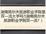 湖南高尔夫旅游职业学院是双一流大学吗?(湖南高尔夫旅游职业学院双一流？)