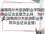 湖南高尔夫旅游职业学院的毕业证含金量怎么样，为什么(湖南高尔夫旅游职业学院毕业证含金量)