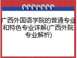 广西外国语学院的普通专业和特色专业详解(广西外院专业解析)