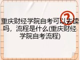 重庆财经学院自考可以去读吗，流程是什么(重庆财经学院自考流程)