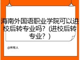 海南外国语职业学院可以进校后转专业吗？(进校后转专业？)