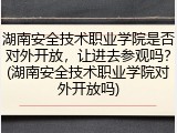 湖南安全技术职业学院是否对外开放，让进去参观吗？(湖南安全技术职业学院对外开放吗)