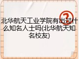北华航天工业学院有出过什么知名人士吗(北华航天知名校友)