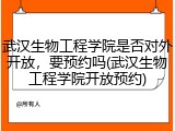 武汉生物工程学院是否对外开放，要预约吗(武汉生物工程学院开放预约)