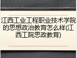 江西工业工程职业技术学院的思想政治教育怎么样(江西工院思政教育)