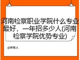 河南检察职业学院什么专业最好，一年招多少人(河南检察学院优势专业)