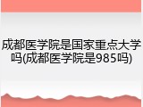成都医学院是国家重点大学吗(成都医学院是985吗)