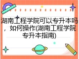 湖南工程学院可以专升本吗，如何操作(湖南工程学院专升本指南)