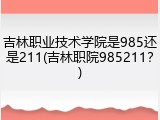 吉林职业技术学院是985还是211(吉林职院985211？)