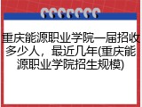 重庆能源职业学院一届招收多少人，最近几年(重庆能源职业学院招生规模)