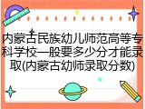 内蒙古民族幼儿师范高等专科学校一般要多少分才能录取(内蒙古幼师录取分数)