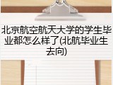 北京航空航天大学的学生毕业都怎么样了(北航毕业生去向)
