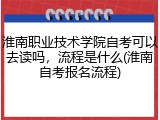 淮南职业技术学院自考可以去读吗，流程是什么(淮南自考报名流程)