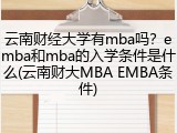云南财经大学有mba吗？emba和mba的入学条件是什么(云南财大MBA EMBA条件)
