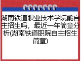 湖南铁道职业技术学院能自主招生吗，最近一年简章分析(湖南铁道职院自主招生简章)