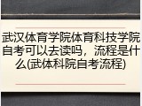 武汉体育学院体育科技学院自考可以去读吗，流程是什么(武体科院自考流程)
