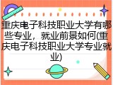 重庆电子科技职业大学有哪些专业，就业前景如何(重庆电子科技职业大学专业就业)