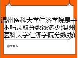 温州医科大学仁济学院是一本吗录取分数线多少(温州医科大学仁济学院分数线)