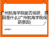 广州航海学院能否保研，原因是什么(广州航海学院保研原因)