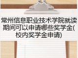 常州信息职业技术学院就读期间可以申请哪些奖学金(校内奖学金申请)