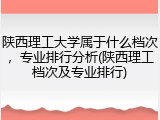 陕西理工大学属于什么档次，专业排行分析(陕西理工档次及专业排行)