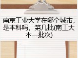南京工业大学在哪个城市，是本科吗，第几批(南工大本一批次)