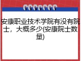 安康职业技术学院有没有院士，大概多少(安康院士数量)
