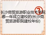 长沙商贸旅游职业技术学院哪一年成立建校的(长沙商贸旅游职院建校年份)