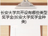 长安大学共开设有哪些类型奖学金(长安大学奖学金种类)