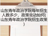 山东青年政治学院每年招生人数多少，政策变动如何(山东青年政治学院招生政策)
