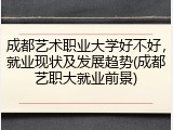 成都艺术职业大学好不好，就业现状及发展趋势(成都艺职大就业前景)