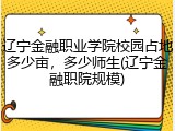 辽宁金融职业学院校园占地多少亩，多少师生(辽宁金融职院规模)
