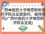 广西中医药大学赛恩斯新医药学院含金量量吗，值得报吗(广西中医药大学赛恩斯学院含金量)