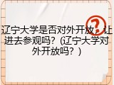 辽宁大学是否对外开放，让进去参观吗？(辽宁大学对外开放吗？)