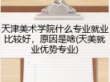 天津美术学院什么专业就业比较好，原因是啥(天美就业优势专业)