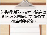 包头钢铁职业技术学院在读期间怎么申请助学贷款(在校生助学贷款)
