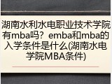 湖南水利水电职业技术学院有mba吗？emba和mba的入学条件是什么(湖南水电学院MBA条件)